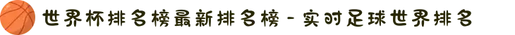 世界杯排名榜最新排名榜 - 实时足球世界排名